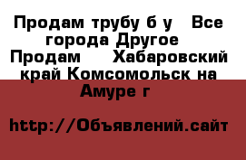 Продам трубу б/у - Все города Другое » Продам   . Хабаровский край,Комсомольск-на-Амуре г.